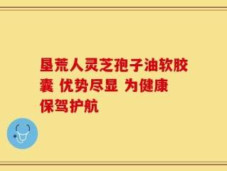 垦荒人灵芝孢子油软胶囊 优势尽显 为健康保驾护航
