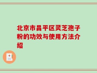 北京市昌平区灵芝孢子粉的功效与使用方法介绍