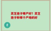 灵芝孢子哪产好？灵芝孢子粉哪个产地的好