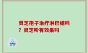 灵芝孢子治疗淋巴结吗？灵芝粉有效果吗