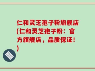 仁和灵芝孢子粉旗舰店(仁和灵芝孢子粉：官方旗舰店，品质保证！)