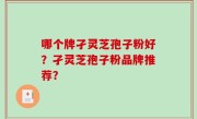 哪个牌孑灵芝孢子粉好？孑灵芝孢子粉品牌推荐？