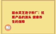丽水灵芝孢子粉厂：优质产品的源头 健康养生的保障