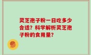 灵芝孢子粉一日吃多少合适？科学解析灵芝孢子粉的食用量？