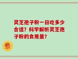 灵芝孢子粉一日吃多少合适？科学解析灵芝孢子粉的食用量？