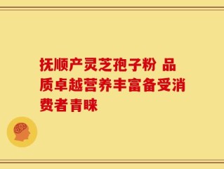 抚顺产灵芝孢子粉 品质卓越营养丰富备受消费者青睐