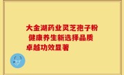 大金湖药业灵芝孢子粉 健康养生新选择品质卓越功效显著