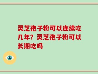 灵芝孢子粉可以连续吃几年？灵芝孢子粉可以长期吃吗