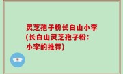 灵芝孢子粉长白山小李(长白山灵芝孢子粉：小李的推荐)