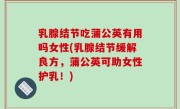乳腺结节吃蒲公英有用吗女性(乳腺结节缓解良方，蒲公英可助女性护乳！)