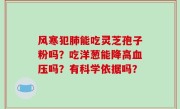 风寒犯肺能吃灵芝孢子粉吗？吃洋葱能降高血压吗？有科学依据吗？