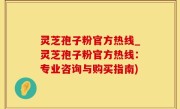 灵芝孢子粉官方热线_灵芝孢子粉官方热线：专业咨询与购买指南)
