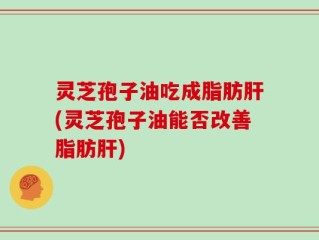 灵芝孢子油吃成脂肪肝(灵芝孢子油能否改善脂肪肝)