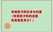 电视孢子粉吃多大的量 (电视孢子粉的适量食用量是多少？)
