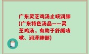 广东灵芝鸡汤止咳润肺(广东特色汤品——灵芝鸡汤，有助于舒缓咳嗽、润泽肺部)