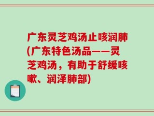 广东灵芝鸡汤止咳润肺(广东特色汤品——灵芝鸡汤，有助于舒缓咳嗽、润泽肺部)