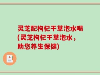 灵芝配枸杞干草泡水喝(灵芝枸杞干草泡水，助您养生保健)
