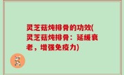 灵芝菇炖排骨的功效(灵芝菇炖排骨：延缓衰老，增强免疫力)