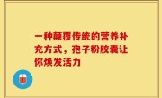 一种颠覆传统的营养补充方式,孢子粉胶囊让你焕发活力