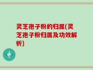 灵芝孢子粉的归属(灵芝孢子粉归属及功效解析)