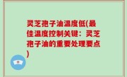灵芝孢子油温度低(最佳温度控制关键：灵芝孢子油的重要处理要点)