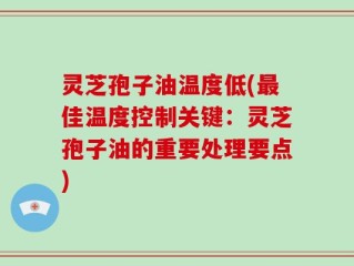 灵芝孢子油温度低(最佳温度控制关键：灵芝孢子油的重要处理要点)