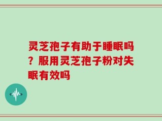 灵芝孢子有助于睡眠吗？服用灵芝孢子粉对失眠有效吗