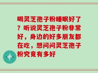 喝灵芝孢子粉睡眠好了？听说灵芝孢子粉非常好，身边的好多朋友都在吃，想问问灵芝孢子粉究竟有多好
