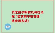 灵芝孢子粉有几种吃法呢 (灵芝孢子粉有哪些食用方式)