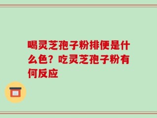 喝灵芝孢子粉排便是什么色？吃灵芝孢子粉有何反应
