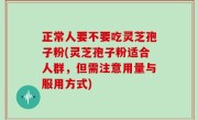 正常人要不要吃灵芝孢子粉(灵芝孢子粉适合人群，但需注意用量与服用方式)