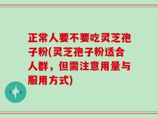 正常人要不要吃灵芝孢子粉(灵芝孢子粉适合人群，但需注意用量与服用方式)