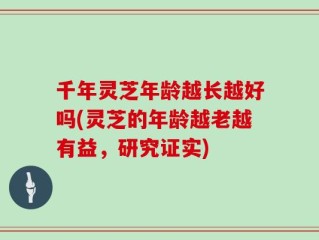 千年灵芝年龄越长越好吗(灵芝的年龄越老越有益，研究证实)
