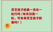 灵芝孢子胶囊一天吃一粒行吗 (每天仅需一粒，可食用灵芝孢子胶囊吗？)