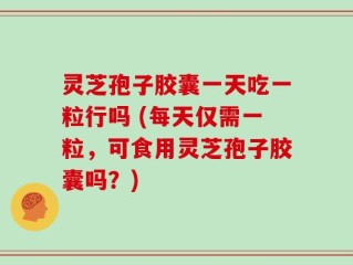 灵芝孢子胶囊一天吃一粒行吗 (每天仅需一粒，可食用灵芝孢子胶囊吗？)