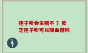 孢子粉会生糖不 ？灵芝孢子粉可以降血糖吗
