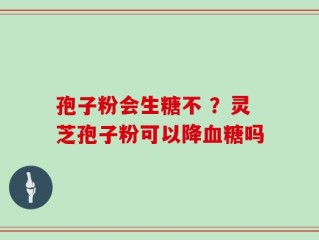 孢子粉会生糖不 ？灵芝孢子粉可以降血糖吗