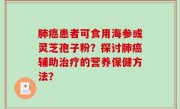 肺癌患者可食用海参或灵芝孢子粉？探讨肺癌辅助治疗的营养保健方法？