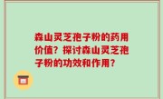 森山灵芝孢子粉的药用价值？探讨森山灵芝孢子粉的功效和作用？