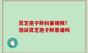灵芝孢子粉科普视频？池润灵芝孢子粉靠谱吗
