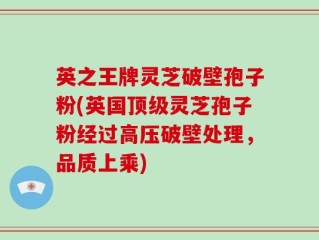 英之王牌灵芝破壁孢子粉(英国顶级灵芝孢子粉经过高压破壁处理，品质上乘)