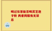 喝过石茶能否喝灵芝孢子粉 两者同服有无禁忌