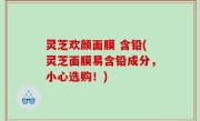 灵芝欢颜面膜 含铅(灵芝面膜易含铅成分，小心选购！)