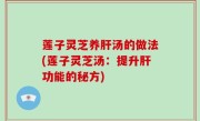 莲子灵芝养肝汤的做法(莲子灵芝汤：提升肝功能的秘方)
