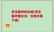 灵芝菌种的价格(灵芝菌种售价讯：价格大幅下调)