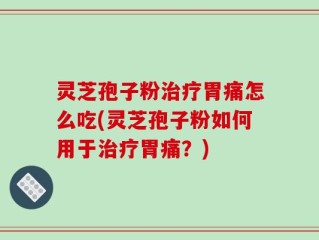 灵芝孢子粉治疗胃痛怎么吃(灵芝孢子粉如何用于治疗胃痛？)