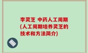李灵芝 中药人工周期(人工周期培养灵芝的技术和方法简介)
