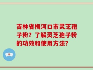 吉林省梅河口市灵芝孢子粉？了解灵芝孢子粉的功效和使用方法？