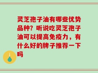 灵芝孢子油有哪些优势品种？听说吃灵芝孢子油可以提高免疫力，有什么好的牌子推荐一下吗