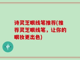 诗灵芝眼线笔推荐(推荐灵芝眼线笔，让你的眼妆更出色)